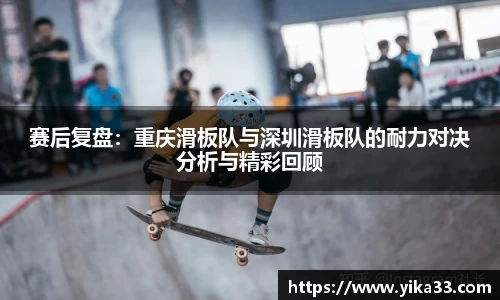 赛后复盘：重庆滑板队与深圳滑板队的耐力对决分析与精彩回顾