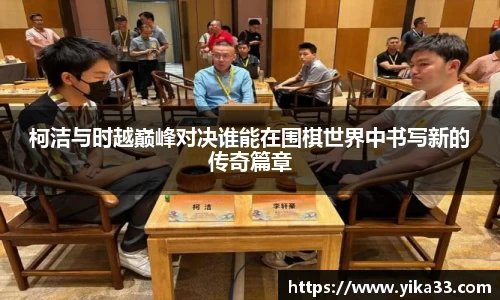柯洁与时越巅峰对决谁能在围棋世界中书写新的传奇篇章